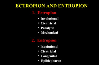 ECTROPION AND ENTROPION
     1. Ectropion
       •    Involutional
       •    Cicatricial
       •    Paralytic
       •    Mechanical

     2. Entropion
       •    Involutional
       •    Cicatricial
       •    Congenital
        •   Epiblepharon
 