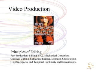 Video Production Principles of Editing Post Production. Editing. SFX. Mechanical Distortions.  Classical Cutting. Subjective Editing. Montage. Crosscutting. Graphic, Spacial and Temporal Continuity and Discontinuity. 