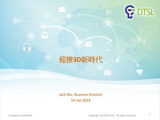 迎接3D新時代
Jack Wu, Business Director
14 Jun 2014
1Company confidential Copyright @ 2014 DTSL. All rights reserved
 