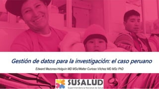 Edward Mezones-Holguín MD MSc/Walter Curioso Vílchez MD MSc PhD
Gestión de datos para la investigación: el caso peruano
 