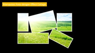 Manipulasi
Manipulasi Foto dengan Effect Collage
 