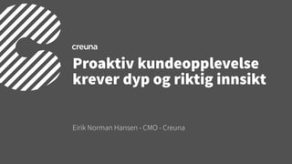 Eirik Norman Hansen - CMO - Creuna
Proaktiv kundeopplevelse
krever dyp og riktig innsikt
 