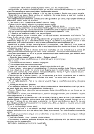 -Te sientes como si te hubieran quitado un peso de encima, ¿no? -me punzó la Gorda.
  Les dije a todos que no tenía opiniones de ningún tipo. Se veían como niños desconcertados. La Gorda tenía
un aire de una maestra de ceremonias que está completamente apenada.
  Néstor se puso en pie y enfrentó a la Gorda. Le dijo una frase en mazateco. Sonaba como orden o reproche.
  -Dinos todo lo que sabes, Gorda -continuó en castellano-. No tienes derecho a jugar con nosotros, a
guardarte algo importante nomás para ti.
  La Gorda protestó con vehemencia. Explicó que se había guardado lo que sabía, porque Eligió le ordenó que
así lo hiciera. Josefina asintió con la cabeza.
  -¿Todo esto te lo dijo a ti o se lo dijo a Josefina? -preguntó Pablito.
  -Estábamos juntas -explicó la Gorda con un susurro apenas audible.
  -¿Quieres decir que Josefina y tú ensueñan juntas? -exclamó Pablito, sin aliento.
  La sorpresa en su voz coincidió con la ola de conmoción que parecía haber invadido a todos los demás.
  -¿Exactamente qué les dijo Eligio a ustedes dos? -apuró Néstor cuando el impacto había disminuido.
  -Dijo que yo tenía que ayudar al nagual a recordar su lado izquierdo -contestó la Gorda.
  -¿Tú sabes de qué está hablando ésta? -me preguntó Néstor.
  No había manera de que yo lo pudiese saber. Les dije que buscaran las respuestas en sí mismos. Pero
ninguno de ellos expresó ninguna sugerencia.
  -Le dijo a Josefina otras cosas que ella no puede recordar -prosiguió la Gorda-. Así es que estamos en un
verdadero lío. Eligio dijo que tú eres definitivamente el nagual y que tienes que ayudarnos, pero que no eres
para nosotros. Sólo cuando recuerdes tu lado izquierdo podrás llevarnos a donde tenemos que ir.
  Néstor habló a Josefina con tono paternal y la urgió a que recordara lo que Eligio había dicho, en vez de
pedir que yo recordase algo que tenía que estar en alguna especie de clave, puesto que ninguno de nosotros
podía descifrar nada de eso.
  Josefina retrocedió y frunció el entrecejo como si se hallará bajo un peso tremendo que la oprimía. En
verdad, parecía una muñeca de trapo que estaba siendo comprimida. La observó auténticamente fascinado.
  -No puedo -admitió ella al fin-. Yo sé de qué me está hablando cuando habla conmigo, pero ahora no puedo
decir de qué se trata. No me sale.
  -¿Recuerdas alguna palabra? -preguntó Néstor-. ¿Cualquier palabra?
  Josefina sacó la lengua, sacudió la cabeza de lado a lado y gritó al mismo tiempo:
  -No, no puedo.
  -¿Qué clase de ensueño haces tú, Josefina? -le pregunté.
  -La única clase que sé -respondió con sequedad.
  -Yo ya te dije cómo hago el mío -le recordé-. Ahora tú dime cómo haces él tuyo.
  -Yo cierro los ojos y veo una pared -precisó Josefina-. Es como una pared de niebla. Eligio me espera ahí.
Me lleva a través de la pared y me enseña cosas. Supongo que me enseña cosas; no se que es lo que
hacemos, pero hacemos algo juntos. Después me regresa a la pared y me deja ir. Y yo me olvido de lo que vi.
  -¿Cómo ocurrió que te fuiste con la Gorda? -señalé.
  -Eligio me dijo que la llevara -contestó-. Los dos esperamos a la Gorda y cuando se puso a hacer su
ensueño la jalamos y la empujamos hasta el otro lado de la pared. Ya lo hemos hecho dos veces.
  -¿Cómo la jalaste? -pregunté.
  -¡No sé! -replicó desafiante-. Pero te voy a esperar y cuando hagas tu ensueño te voy a jalar y entonces ya
vas a saber.
  -¿Puedes jalar a cualquiera? -pregunté.
  -Claro -respondió sonriente-. Pero no lo hago porque no sirve de nada. Jalé a la Gorda porque Eligio me dijo
que quería decirle algo, nomás porque ella es más juiciosa que yo.
  -Entonces Eligio te ha de haber dicho las mismas cosas, Gorda -intercedió Néstor con una firmeza que me
era desconocida.
  La Gorda hizo un extraño gesto. Inclinó la cabeza, abriendo la boca por los lados, alzó los hombros y levantó
los brazos por encima de su cabeza.
  -Josefina ya te dijo lo que pasó -concedió-. No hay manera de que yo pueda recordar. Eligio habla con una
velocidad distinta. El me platica, pero mi cuerpo no le entiende. No. No. Mi cuerpo no puede recordar, eso es lo
que pasa. Yo sé que dijo que este nagual se acordaría y nos llevaría a donde tenemos que ir. No me pudo
decir más porque había mucho que decir en muy poquito tiempo. Dijo que alguien, no recuerdo quién, me está
esperando a mí en especial.
  -¿Eso es todo lo que dijo? -insistió Néstor.
  -La segunda vez que lo vi, me aseguró que todos nosotros íbamos a tener que recordar nuestro lado
izquierdo, tarde o temprano, si es que queremos ir a donde tenemos que ir. Pero él es el que tiene que recordar
primero.
  Me señaló y nuevamente me empujó como lo había hecho la vez anterior. La fuerza de su empujón me lanzó
rebotando como pelota.
  -¿Para qué haces esto, Gorda? -protesté, un tanto molesto.
  -Estoy tratando de ayudarte a recordar. El nagual Juan Matus me dijo que tenía que darte un empujón de
cuando en cuando, para sacudirte.
  La Gorda me abrazó con un movimiento muy abrupto.
                                                      20
 