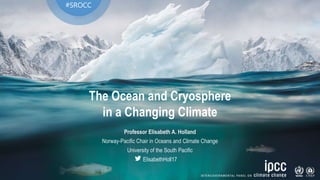 The Ocean and Cryosphere
in a Changing Climate
#SROCC
Professor Elisabeth A. Holland
Norway-Pacific Chair in Oceans and Climate Change
University of the South Pacific
ElisabethHoll17
 
