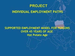 INDIVIDUAL EMPLOYMENT PATHS



SUPPORTED EMPLOYMENT MODEL FOR PERSONS
         OVER 45 YEARS OF AGE
             Hot Potato Age
 
