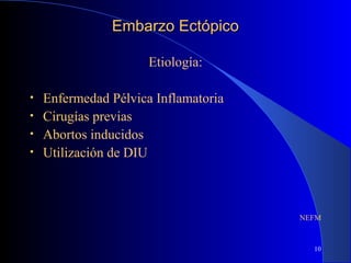 10
Embarzo EctópicoEmbarzo Ectópico
Etiología:
• Enfermedad Pélvica Inflamatoria
• Cirugías previas
• Abortos inducidos
• Utilización de DIU
NEFM
 