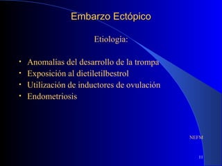 11
Embarzo EctópicoEmbarzo Ectópico
Etiología:
• Anomalías del desarrollo de la trompa
• Exposición al dietiletilbestrol
• Utilización de inductores de ovulación
• Endometriosis
NEFM
 