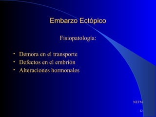 12
Embarzo EctópicoEmbarzo Ectópico
Fisiopatología:
• Demora en el transporte
• Defectos en el embrión
• Alteraciones hormonales
NEFM
 