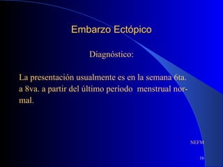 16
Embarzo EctópicoEmbarzo Ectópico
Diagnóstico:
La presentación usualmente es en la semana 6ta.
a 8va. a partir del último período menstrual nor-
mal.
NEFM
 