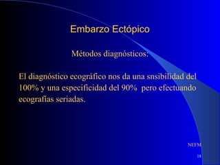 18
Embarzo EctópicoEmbarzo Ectópico
Métodos diagnósticos:
El diagnóstico ecográfico nos da una snsibilidad del
100% y una especificidad del 90% pero efectuando
ecografías seriadas.
NEFM
 