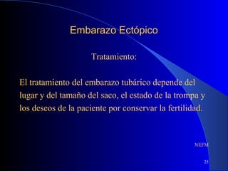 25
Embarazo EctópicoEmbarazo Ectópico
Tratamiento:
El tratamiento del embarazo tubárico depende del
lugar y del tamaño del saco, el estado de la trompa y
los deseos de la paciente por conservar la fertilidad.
NEFM
 