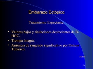 26
Embarazo EctópicoEmbarazo Ectópico
Tratamiento Expectante:
• Valores bajos y titulaciones decrecientes de B-
HGC.
• Trompa íntegra.
• Ausencia de sangrado significativo por Ostium
Tubárico.
NEFM
 