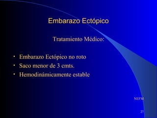 27
Embarazo EctópicoEmbarazo Ectópico
Tratamiento Médico:
• Embarazo Ectópico no roto
• Saco menor de 3 cmts.
• Hemodinámicamente estable
NEFM
 