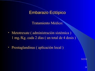 28
Embarazo EctópicoEmbarazo Ectópico
Tratamiento Médico:
• Metotrexate ( administración sistémica )
1 mg./Kg. cada 2 días ( un total de 4 dosis )
• Prostaglandinas ( aplicación local )
NEFM
 