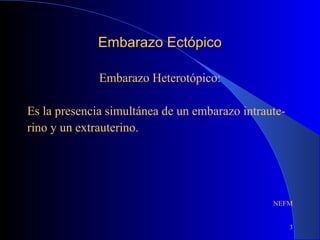 3
Embarazo EctópicoEmbarazo Ectópico
Embarazo Heterotópico:
Es la presencia simultánea de un embarazo intraute-
rino y un extrauterino.
NEFM
 