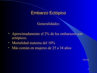 4
Embarzo EctópicoEmbarzo Ectópico
Generalidades:
• Aproximadamente el 2% de los embarazos son
ectópicos.
• Mortalidad materna del 10%
• Más común en mujeres de 25 a 34 años
NEFM
 