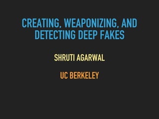 CREATING, WEAPONIZING, AND
DETECTING DEEP FAKES
SHRUTI AGARWAL
UC BERKELEY
 