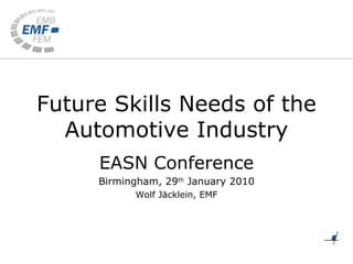Future Skills Needs of the Automotive Industry EASN Conference Birmingham, 29 th  January 2010 Wolf Jäcklein, EMF 