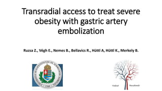 Transradial access to treat severe
obesity with gastric artery
embolization
Ruzsa Z., Végh E., Nemes B., Bellavics R., Hüttl A, Hüttl K., Merkely B.
 