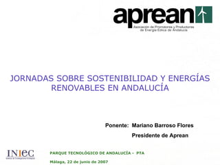 JORNADAS SOBRE SOSTENIBILIDAD Y ENERGÍAS RENOVABLES EN ANDALUCÍA PARQUE TECNOLÓGICO DE ANDALUCÍA -  PTA Málaga, 22 de junio de 2007  Ponente:  Mariano Barroso Flores   Presidente de Aprean 