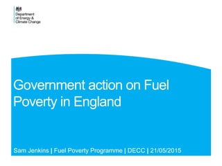 Government action on Fuel
Poverty in England
Sam Jenkins | Fuel Poverty Programme | DECC | 21/05/2015
 