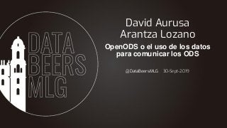 @DataBeersMLG 30-Sept-2019
David Aurusa
Arantza Lozano
OpenODS o el uso de los datos
para comunicar los ODS
 