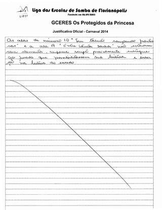 --·t~ liCJa da1 E1cola1 de Samba de flotianopoli1
rundada em 06/09/1005

GCERES Os Protegidos da Princesa
Justificativa Oficial- Carnaval 2014

G.SJ>

'1.~

~

•

-~

)

-------·-······-·-··-·--······-··-----

·······--··-···············-···············-······-··-···········----···--······--·-·········------·--------·-···-··-····-·······-----··-···-·········-·············-···-·-··-··-····-··········

-~
-~

~--------------------------------------------------------------~

 