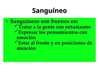 Sanguíneo
Sanguíneo
o Sanguíneos son buenos en:
Tratar a la gente con entusiasmo
Expresar los pensamientos con
emoción
Estar al frente y en posiciones de
atención
 