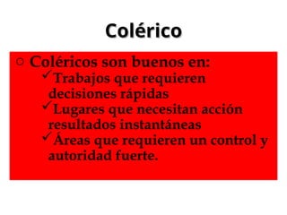 Colérico
Colérico
o Coléricos son buenos en:
Trabajos que requieren
decisiones rápidas
Lugares que necesitan acción
resultados instantáneas
Áreas que requieren un control y
autoridad fuerte.
 