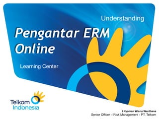 Understanding
Learning Center
Pengantar ERM
Online
I Nyoman Wisnu Wardhana
Senior Officer – Risk Management - PT. Telkom
 