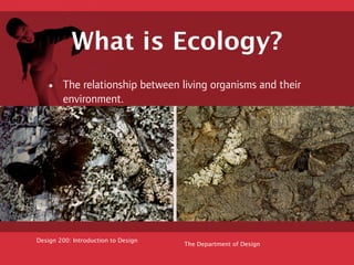 What is Ecology?
   •    The relationship between living organisms and their
        environment.




Design 200: Introduction to Design
                                     The Department of Design
 