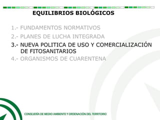 EQUILIBRIOS BIOLÓGICOS
1.- FUNDAMENTOS NORMATIVOS
2.- PLANES DE LUCHA INTEGRADA
3.- NUEVA POLITICA DE USO Y COMERCIALIZACIÓN
DE FITOSANITARIOS
4.- ORGANISMOS DE CUARENTENA
 
