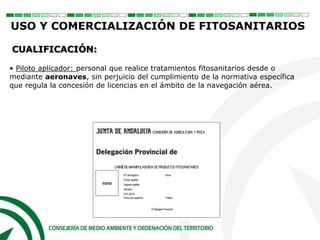 • Piloto aplicador: personal que realice tratamientos fitosanitarios desde o
mediante aeronaves, sin perjuicio del cumplimiento de la normativa específica
que regula la concesión de licencias en el ámbito de la navegación aérea.
CUALIFICACIÓN:
USO Y COMERCIALIZACIÓN DE FITOSANITARIOS
 