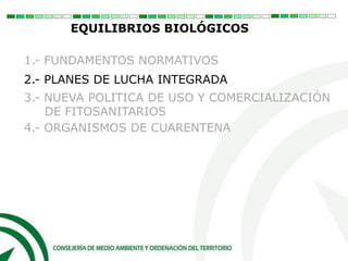 EQUILIBRIOS BIOLÓGICOS
1.- FUNDAMENTOS NORMATIVOS
2.- PLANES DE LUCHA INTEGRADA
3.- NUEVA POLITICA DE USO Y COMERCIALIZACIÓN
DE FITOSANITARIOS
4.- ORGANISMOS DE CUARENTENA
 