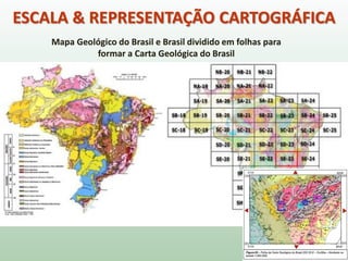 ESCALA & REPRESENTAÇÃO CARTOGRÁFICA
Mapa Geológico do Brasil e Brasil dividido em folhas para
formar a Carta Geológica do Brasil
 
