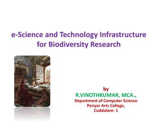 e-Science and Technology Infrastructure
for Biodiversity Research
by
R.VINOTHKUMAR, MCA.,
Department of Computer Science
Periyar Arts College,
Cuddalore- 1
 