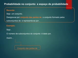 Probabilidade no conjunto e espaço de probabilidade
Recorda:
Seja um conjunto.
Designa-se por conjunto das partes de o conjunto formado pelos
subconjuntos de e representa-se por .
Exemplo:
O número de subconjuntos do conjunto é dado por.
Assim, .
Seja .
Conjunto das partes de
 
