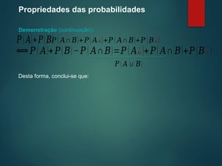 Propriedades das probabilidades
Demonstração (continuação):
Desta forma, conclui-se que:
𝑃 (𝐴)+𝑃(𝐵)
¿ 𝑃 ( 𝐴∩𝐵)+ 𝑃( 𝐴¿)+𝑃 ( 𝐴∩ 𝐵)+𝑃 (𝐵¿)
⟺ 𝑃 ( 𝐴)+𝑃(𝐵)−𝑃 ( 𝐴∩𝐵)=𝑃 ( 𝐴¿)+𝑃( 𝐴∩ 𝐵)+𝑃 (𝐵¿)
𝑃 ( 𝐴∪ 𝐵)
.
 