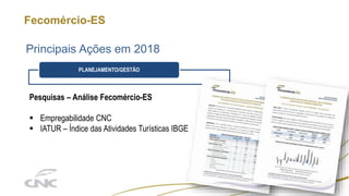 Fecomércio-ES
Principais Ações em 2018
Pesquisas – Análise Fecomércio-ES
 Empregabilidade CNC
 IATUR – Índice das Atividades Turísticas IBGE
PLANEJAMENTO/GESTÃO
 