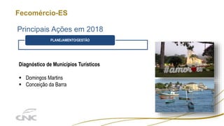 Fecomércio-ES
Principais Ações em 2018
Diagnóstico de Municípios Turísticos
 Domingos Martins
 Conceição da Barra
PLANEJAMENTO/GESTÃO
 