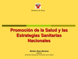 Ministerio de Salud

Promoción de la Salud y las
Estrategias Sanitarias
Nacionales
Richar Ruiz Moreno
ASESOR
Dirección General de Promoción de la Salud

 