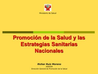 Promoción de la Salud y las
Estrategias Sanitarias
Nacionales
Richar Ruiz Moreno
ASESOR
Dirección General de Promoción de la Salud
Ministerio de Salud
 