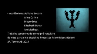 • Acadêmicos: Adriane Lobato
Aline Carina
Diego Góes
Elizabeth Dutra
Ivo Matheus
Trabalho apresentado como pré-requisito
de nota parcial na disciplina Processos Psicológicos Básico I
2º. Termo AB-2014
 