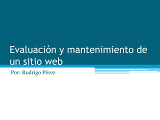 Evaluación y mantenimiento de
un sitio web
Por: Rodrigo Pérez
 