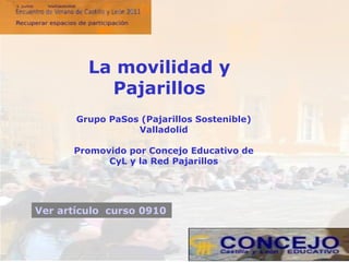 Grupo PaSos (Pajarillos Sostenible) Valladolid Promovido por Concejo Educativo de CyL y la Red Pajarillos La movilidad y Pajarillos Ver artículo  curso 0910 en la web 