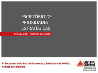 ESCRITÓRIO DE
PRIORIDADES
ESTRATÉGICAS
Evolução dos modelos de gestão
III Encuentro de la Red de Monitoreo y Evaluación de Política
Pública en Colombia
 
