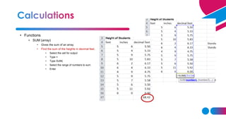 • Functions
• SUM (array)
• Gives the sum of an array
• Find the sum of the heights in decimal feet.
• Select the cell for output
• Type =
• Type SUM(
• Select the range of numbers to sum
• Enter
 