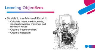 • Be able to use Microsoft Excel to
• Calculate mean, median, mode,
standard deviation, maximum and
minimum values
• Create a frequency chart
• Create a histogram
 