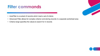 41
• AutoFilter is a subset of records which meet a set of criteria
• Advanced Filter allows for complex criterion and storing records in a separate worksheet area
• Criteria range specifies the values to search for in records
 