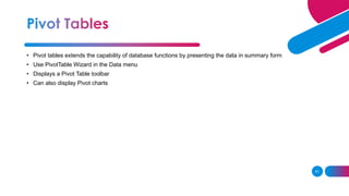 51
• Pivot tables extends the capability of database functions by presenting the data in summary form
• Use PivotTable Wizard in the Data menu
• Displays a Pivot Table toolbar
• Can also display Pivot charts
 